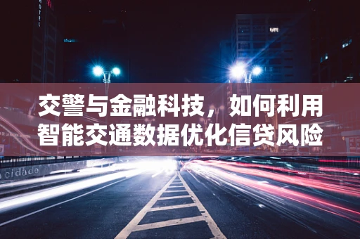 交警与金融科技，如何利用智能交通数据优化信贷风险评估？