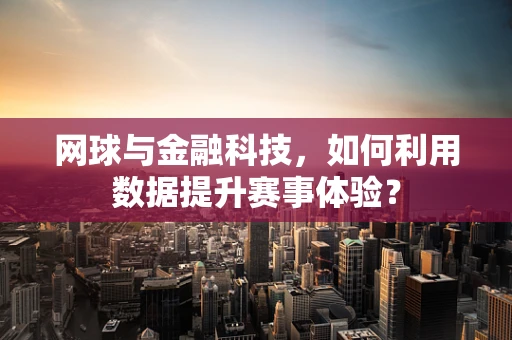 网球与金融科技，如何利用数据提升赛事体验？