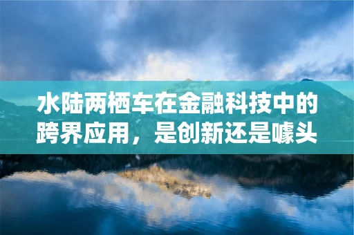 水陆两栖车在金融科技中的跨界应用，是创新还是噱头？