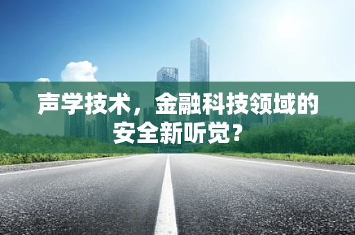 声学技术，金融科技领域的安全新听觉？