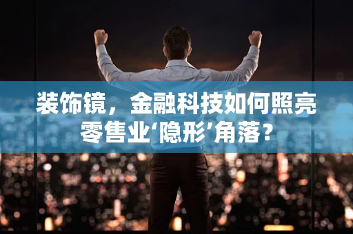 装饰镜，金融科技如何照亮零售业‘隐形’角落？