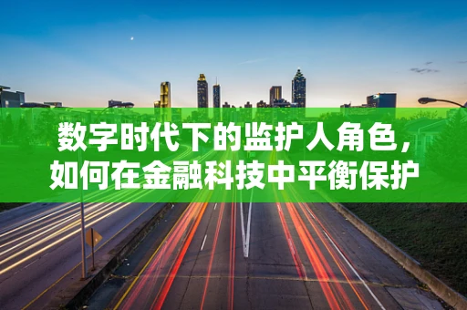 数字时代下的监护人角色，如何在金融科技中平衡保护与自主？