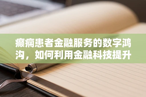 癫痫患者金融服务的数字鸿沟，如何利用金融科技提升其可及性？