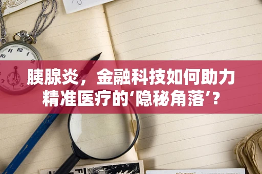 胰腺炎，金融科技如何助力精准医疗的‘隐秘角落’？