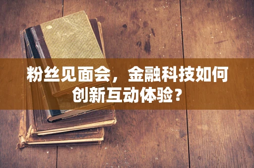 粉丝见面会，金融科技如何创新互动体验？