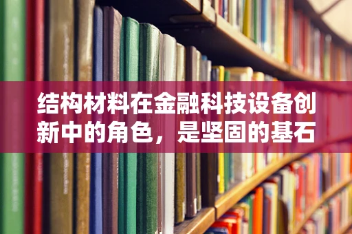 结构材料在金融科技设备创新中的角色，是坚固的基石还是创新的催化剂？