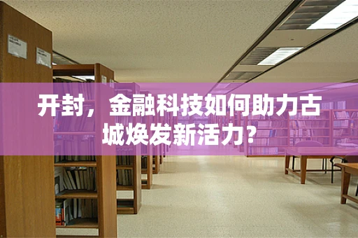 开封，金融科技如何助力古城焕发新活力？