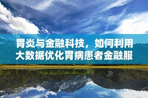 胃炎与金融科技，如何利用大数据优化胃病患者金融服务体验？