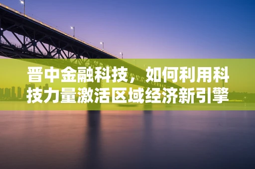 晋中金融科技，如何利用科技力量激活区域经济新引擎？