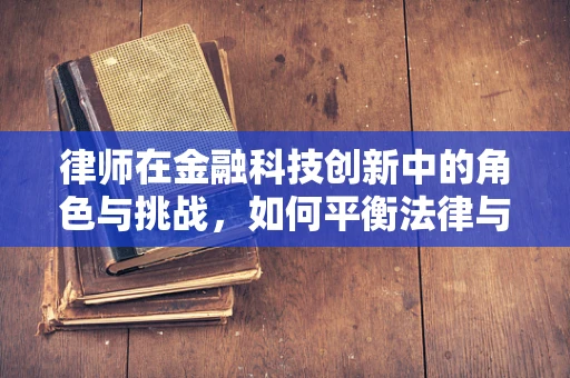 律师在金融科技创新中的角色与挑战，如何平衡法律与创新的边界？