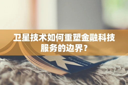 卫星技术如何重塑金融科技服务的边界？