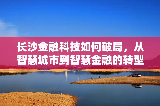 长沙金融科技如何破局，从智慧城市到智慧金融的转型之路？