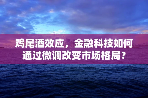 鸡尾酒效应，金融科技如何通过微调改变市场格局？