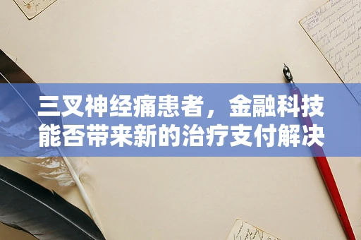 三叉神经痛患者，金融科技能否带来新的治疗支付解决方案？