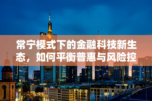 常宁模式下的金融科技新生态，如何平衡普惠与风险控制？