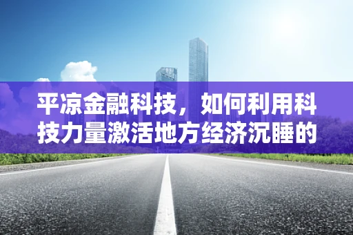 平凉金融科技，如何利用科技力量激活地方经济沉睡的潜力？