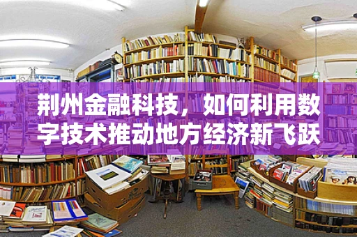 荆州金融科技，如何利用数字技术推动地方经济新飞跃？