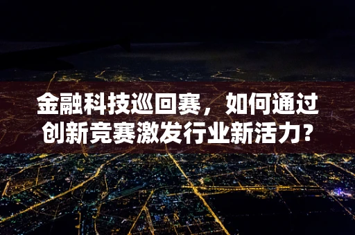 金融科技巡回赛，如何通过创新竞赛激发行业新活力？