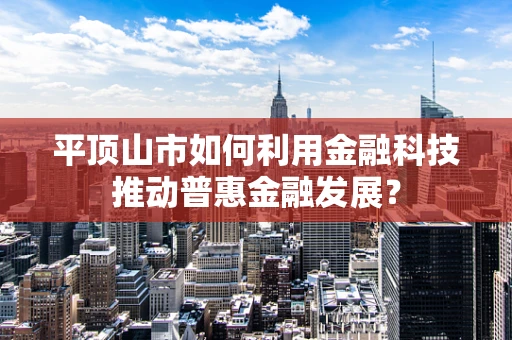 平顶山市如何利用金融科技推动普惠金融发展？