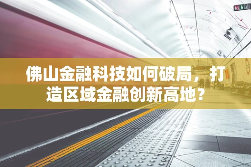 佛山金融科技如何破局，打造区域金融创新高地？