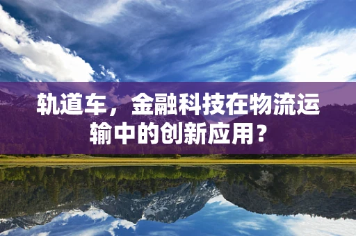 轨道车，金融科技在物流运输中的创新应用？