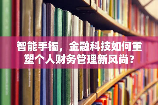 智能手镯，金融科技如何重塑个人财务管理新风尚？