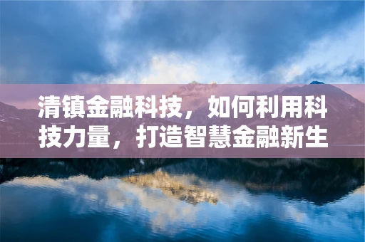 清镇金融科技，如何利用科技力量，打造智慧金融新生态？