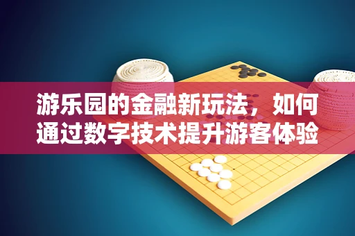 游乐园的金融新玩法，如何通过数字技术提升游客体验与盈利？