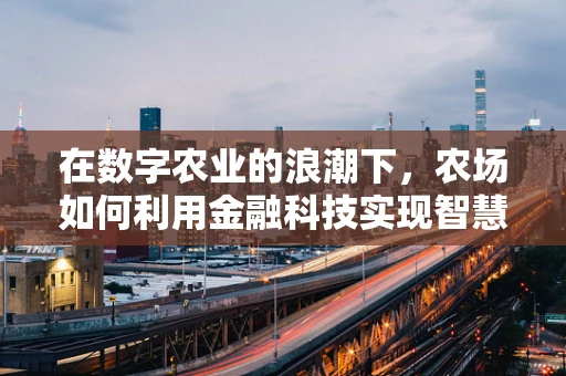 在数字农业的浪潮下，农场如何利用金融科技实现智慧转型？