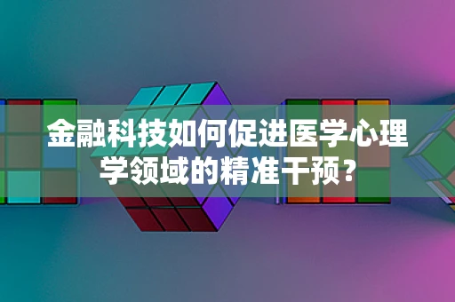 金融科技如何促进医学心理学领域的精准干预？