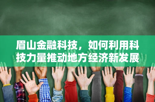 眉山金融科技，如何利用科技力量推动地方经济新发展？