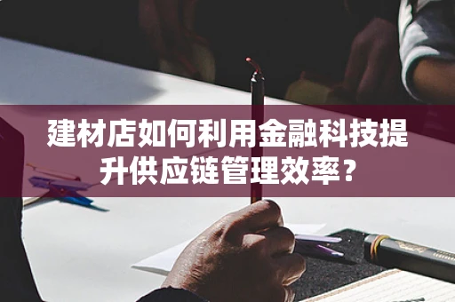 建材店如何利用金融科技提升供应链管理效率？