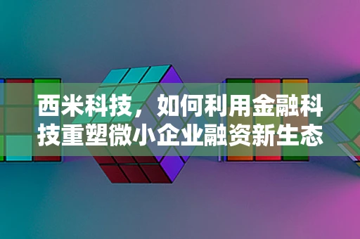 西米科技，如何利用金融科技重塑微小企业融资新生态？