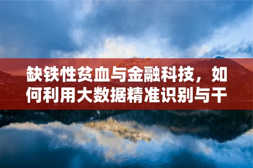 缺铁性贫血与金融科技，如何利用大数据精准识别与干预？