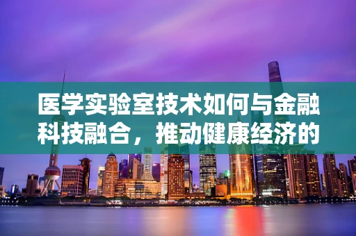 医学实验室技术如何与金融科技融合，推动健康经济的创新发展？