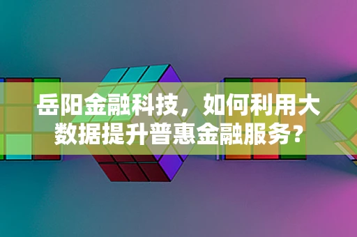 岳阳金融科技，如何利用大数据提升普惠金融服务？