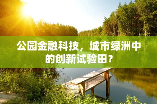 公园金融科技，城市绿洲中的创新试验田？