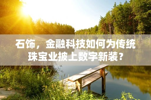 石饰，金融科技如何为传统珠宝业披上数字新装？