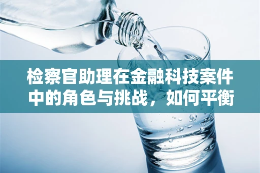 检察官助理在金融科技案件中的角色与挑战，如何平衡技术与法律的边界？