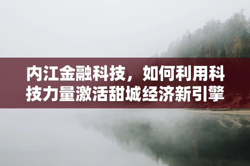 内江金融科技，如何利用科技力量激活甜城经济新引擎？