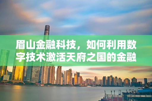 眉山金融科技，如何利用数字技术激活天府之国的金融新活力？