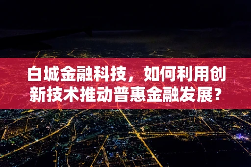 白城金融科技，如何利用创新技术推动普惠金融发展？