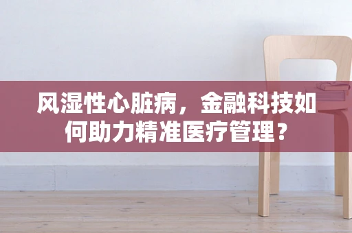 风湿性心脏病，金融科技如何助力精准医疗管理？