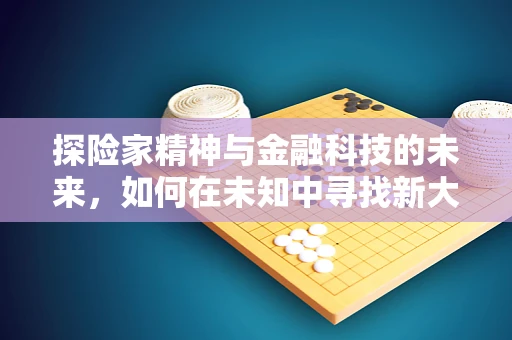 探险家精神与金融科技的未来，如何在未知中寻找新大陆？