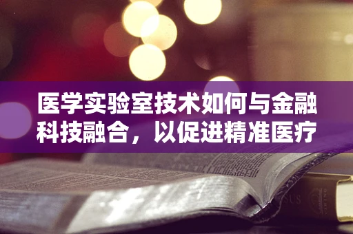 医学实验室技术如何与金融科技融合，以促进精准医疗的普及？