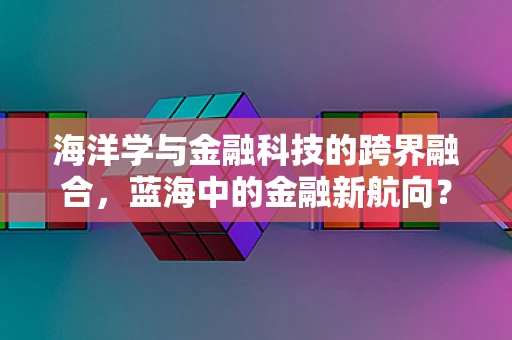 海洋学与金融科技的跨界融合，蓝海中的金融新航向？