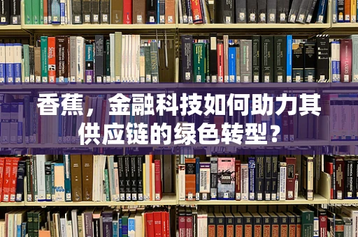 香蕉，金融科技如何助力其供应链的绿色转型？