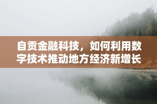 自贡金融科技，如何利用数字技术推动地方经济新增长？