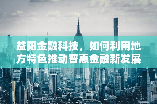 益阳金融科技，如何利用地方特色推动普惠金融新发展？