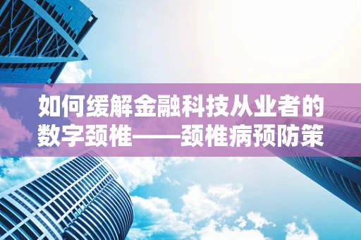 如何缓解金融科技从业者的数字颈椎——颈椎病预防策略